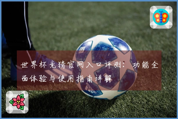 世界杯竞猜官网入口评测：功能全面体验与使用指南详解