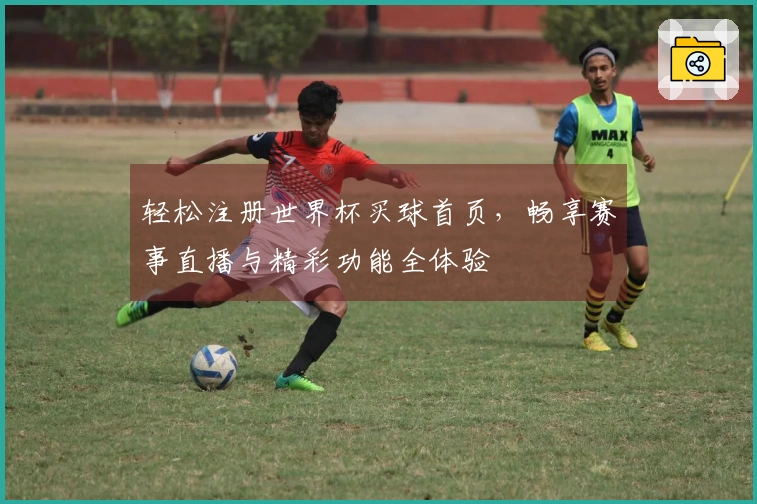 轻松注册世界杯买球首页,畅享赛事直播与精彩功能全体验