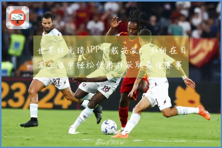 世界杯竞猜APP下载安装：如何在日常生活中轻松使用和获取最佳赛事信息