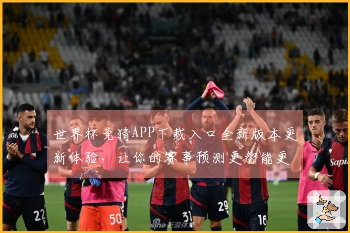 世界杯竞猜APP下载入口全新版本更新体验，让你的赛事预测更智能更便捷