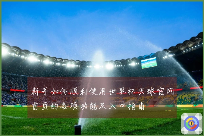 新手如何顺利使用世界杯买球官网首页的各项功能及入口指南