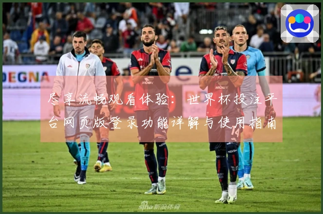 尽享流畅观看体验：世界杯投注平台网页版登录功能详解与使用指南