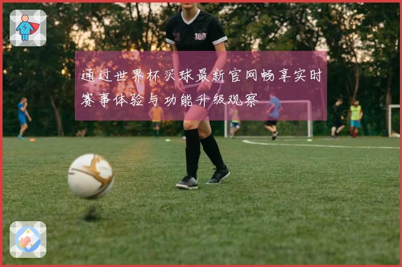 通过世界杯买球最新官网畅享实时赛事体验与功能升级观察