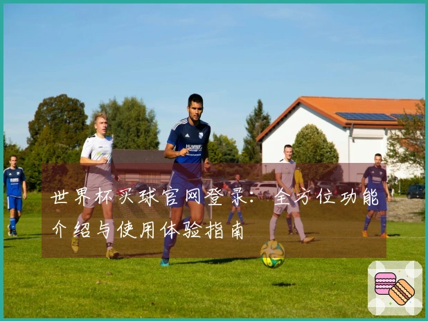 世界杯买球官网登录：全方位功能介绍与使用体验指南