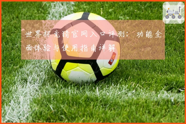 世界杯竞猜官网入口评测：功能全面体验与使用指南详解