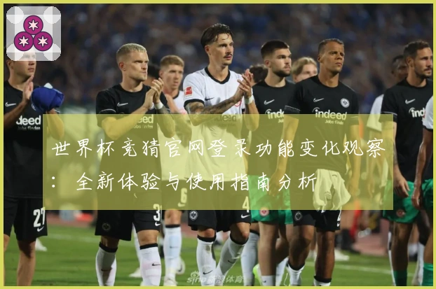 世界杯竞猜官网登录功能变化观察：全新体验与使用指南分析
