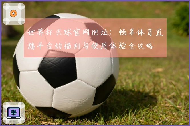 世界杯买球官网地址：畅享体育直播平台的福利与使用体验全攻略