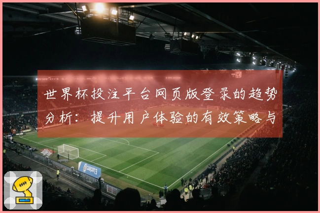 世界杯投注平台网页版登录的趋势分析：提升用户体验的有效策略与功能介绍