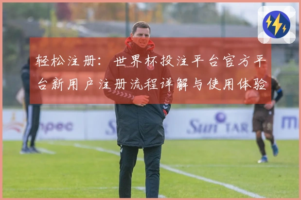 轻松注册：世界杯投注平台官方平台新用户注册流程详解与使用体验分享