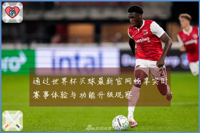 通过世界杯买球最新官网畅享实时赛事体验与功能升级观察