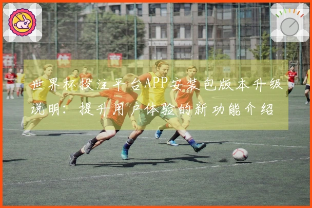 世界杯投注平台APP安装包版本升级说明：提升用户体验的新功能介绍