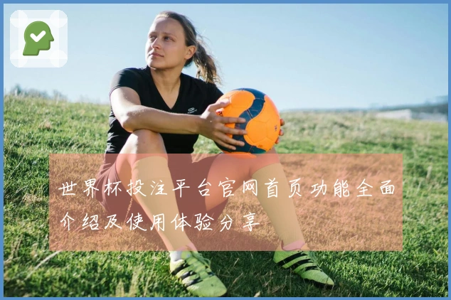 世界杯投注平台官网首页功能全面介绍及使用体验分享